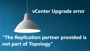 Read more about the article vCenter Upgrade error “The Replication partner provided is not part of Topology”