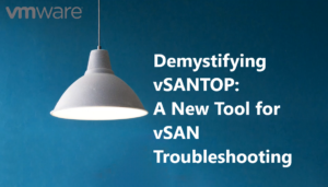 Demystifying vSANTOP: A New Tool for vSAN Troubleshooting