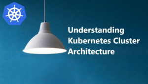Understanding Kubernetes Cluster Architecture