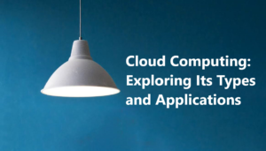 Read more about the article Cloud Computing: Exploring Its Types and Applications